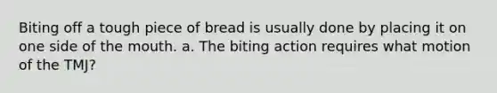 Biting off a tough piece of bread is usually done by placing it on one side of <a href='https://www.questionai.com/knowledge/krBoWYDU6j-the-mouth' class='anchor-knowledge'>the mouth</a>. a. The biting action requires what motion of the TMJ?