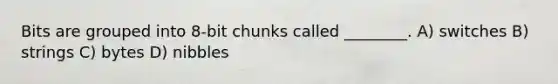 Bits are grouped into 8-bit chunks called ________. A) switches B) strings C) bytes D) nibbles