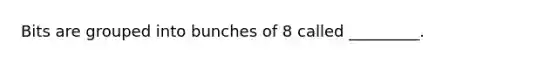 Bits are grouped into bunches of 8 called _________.