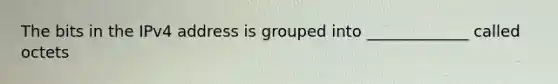 The bits in the IPv4 address is grouped into _____________ called octets