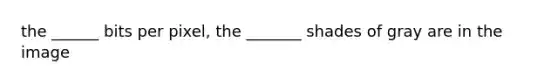 the ______ bits per pixel, the _______ shades of gray are in the image