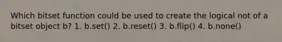 Which bitset function could be used to create the logical not of a bitset object b? 1. b.set() 2. b.reset() 3. b.flip() 4. b.none()