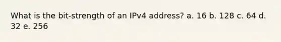 What is the bit-strength of an IPv4 address? a. 16 b. 128 c. 64 d. 32 e. 256