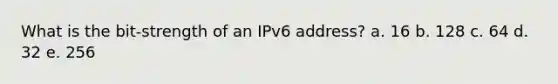 What is the bit-strength of an IPv6 address? a. 16 b. 128 c. 64 d. 32 e. 256