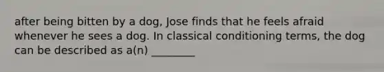 after being bitten by a dog, Jose finds that he feels afraid whenever he sees a dog. In classical conditioning terms, the dog can be described as a(n) ________