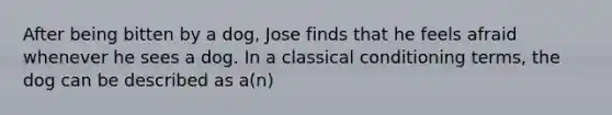 After being bitten by a dog, Jose finds that he feels afraid whenever he sees a dog. In a classical conditioning terms, the dog can be described as a(n)