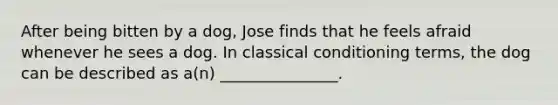 After being bitten by a dog, Jose finds that he feels afraid whenever he sees a dog. In classical conditioning terms, the dog can be described as a(n) _______________.