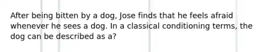 After being bitten by a dog, Jose finds that he feels afraid whenever he sees a dog. In a classical conditioning terms, the dog can be described as a?