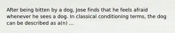 After being bitten by a dog, Jose finds that he feels afraid whenever he sees a dog. In classical conditioning terms, the dog can be described as a(n) ...