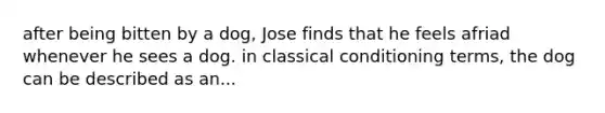 after being bitten by a dog, Jose finds that he feels afriad whenever he sees a dog. in classical conditioning terms, the dog can be described as an...