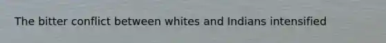 The bitter conflict between whites and Indians intensified