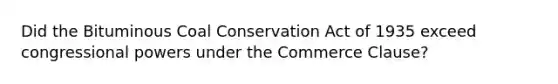 Did the Bituminous Coal Conservation Act of 1935 exceed congressional powers under the Commerce Clause?