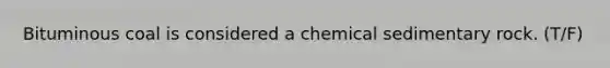 Bituminous coal is considered a chemical sedimentary rock. (T/F)