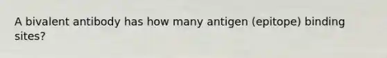 A bivalent antibody has how many antigen (epitope) binding sites?