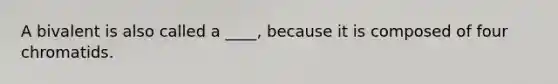 A bivalent is also called a ____, because it is composed of four chromatids.