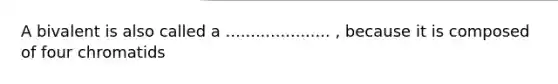 A bivalent is also called a ..................... , because it is composed of four chromatids