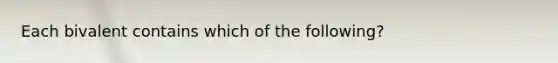 Each bivalent contains which of the following?