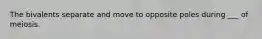 The bivalents separate and move to opposite poles during ___ of meiosis.