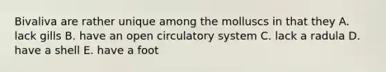 Bivaliva are rather unique among the molluscs in that they A. lack gills B. have an open circulatory system C. lack a radula D. have a shell E. have a foot