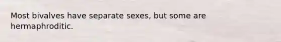 Most bivalves have separate sexes, but some are hermaphroditic.