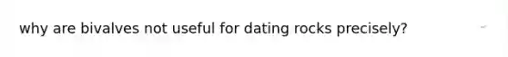 why are bivalves not useful for dating rocks precisely?