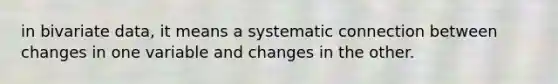 in bivariate data, it means a systematic connection between changes in one variable and changes in the other.