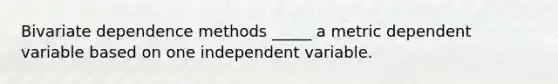 Bivariate dependence methods _____ a metric dependent variable based on one independent variable.