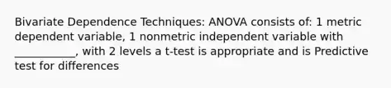 Bivariate Dependence Techniques: ANOVA consists of: 1 metric dependent variable, 1 nonmetric independent variable with ___________, with 2 levels a t-test is appropriate and is Predictive test for differences