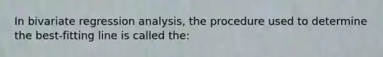 In bivariate regression analysis, the procedure used to determine the best-fitting line is called the: