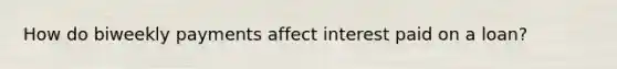 How do biweekly payments affect interest paid on a loan?