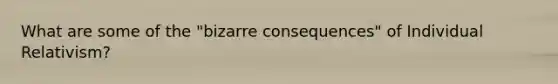 What are some of the "bizarre consequences" of Individual Relativism?