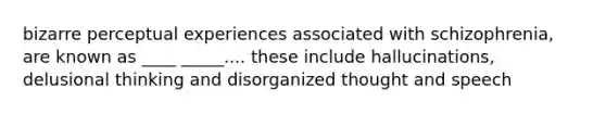 bizarre perceptual experiences associated with schizophrenia, are known as ____ _____.... these include hallucinations, delusional thinking and disorganized thought and speech