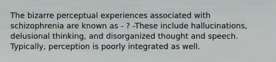 The bizarre perceptual experiences associated with schizophrenia are known as - ? -These include hallucinations, delusional thinking, and disorganized thought and speech. Typically, perception is poorly integrated as well.