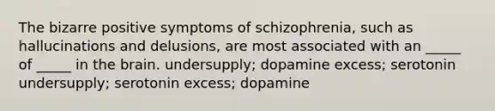 The bizarre positive symptoms of schizophrenia, such as hallucinations and delusions, are most associated with an _____ of _____ in the brain. undersupply; dopamine excess; serotonin undersupply; serotonin excess; dopamine