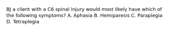 BJ a client with a C6 spinal injury would most likely have which of the following symptoms? A. Aphasia B. Hemiparesis C. Paraplegia D. Tetraplegia