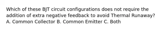 Which of these BJT circuit configurations does not require the addition of extra negative feedback to avoid Thermal Runaway? A. Common Collector B. Common Emitter C. Both