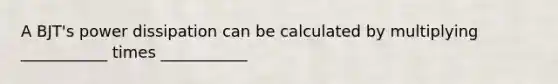 A BJT's power dissipation can be calculated by multiplying ___________ times ___________