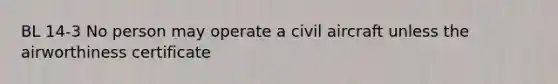 BL 14-3 No person may operate a civil aircraft unless the airworthiness certificate