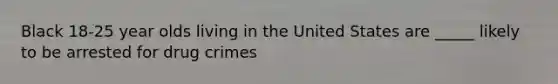 Black 18-25 year olds living in the United States are _____ likely to be arrested for drug crimes