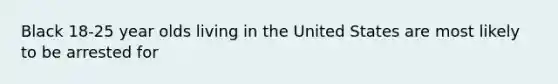 Black 18-25 year olds living in the United States are most likely to be arrested for