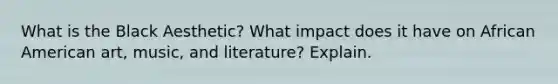What is the Black Aesthetic? What impact does it have on African American art, music, and literature? Explain.