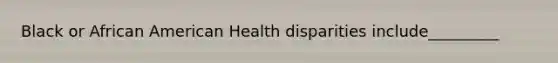 Black or African American Health disparities include_________