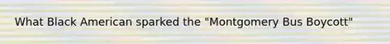 What Black American sparked the "Montgomery Bus Boycott"