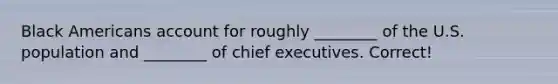 Black Americans account for roughly ________ of the U.S. population and ________ of chief executives. Correct!