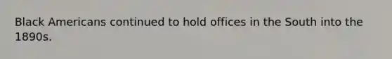 Black Americans continued to hold offices in the South into the 1890s.