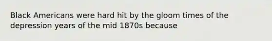 Black Americans were hard hit by the gloom times of the depression years of the mid 1870s because