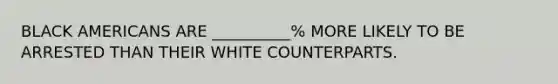 BLACK AMERICANS ARE __________% MORE LIKELY TO BE ARRESTED THAN THEIR WHITE COUNTERPARTS.