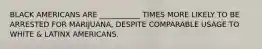 BLACK AMERICANS ARE ___________ TIMES MORE LIKELY TO BE ARRESTED FOR MARIJUANA, DESPITE COMPARABLE USAGE TO WHITE & LATINX AMERICANS.