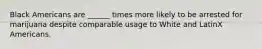 Black Americans are ______ times more likely to be arrested for marijuana despite comparable usage to White and LatinX Americans.