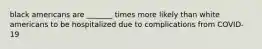 black americans are _______ times more likely than white americans to be hospitalized due to complications from COVID-19